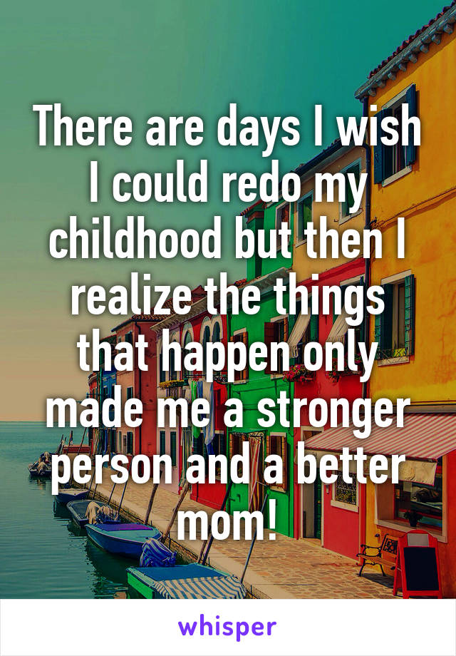 There are days I wish I could redo my childhood but then I realize the things that happen only made me a stronger person and a better mom!