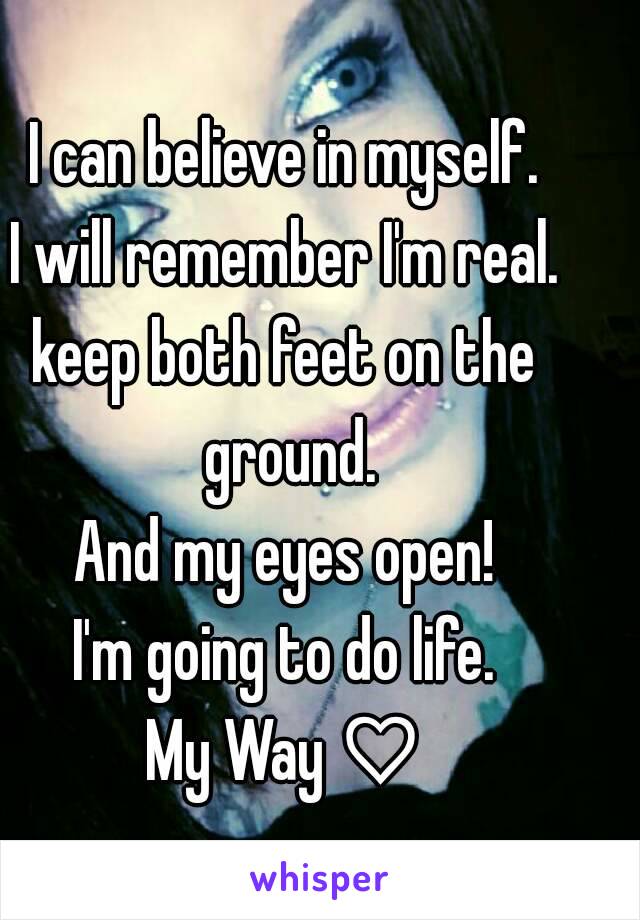 I can believe in myself.
I will remember I'm real.
keep both feet on the ground.
And my eyes open!
I'm going to do life.
My Way ♡