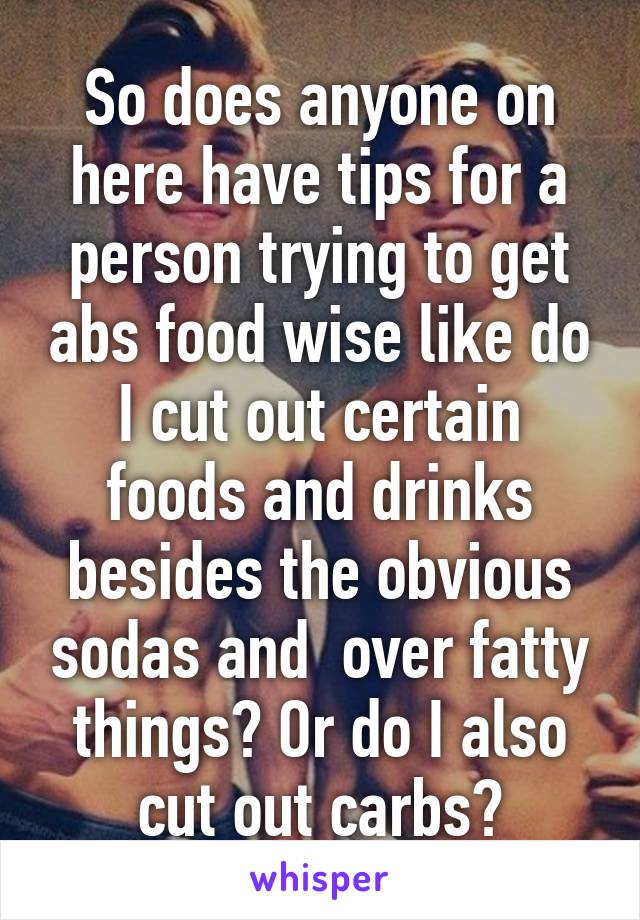 So does anyone on here have tips for a person trying to get abs food wise like do I cut out certain foods and drinks besides the obvious sodas and  over fatty things? Or do I also cut out carbs?