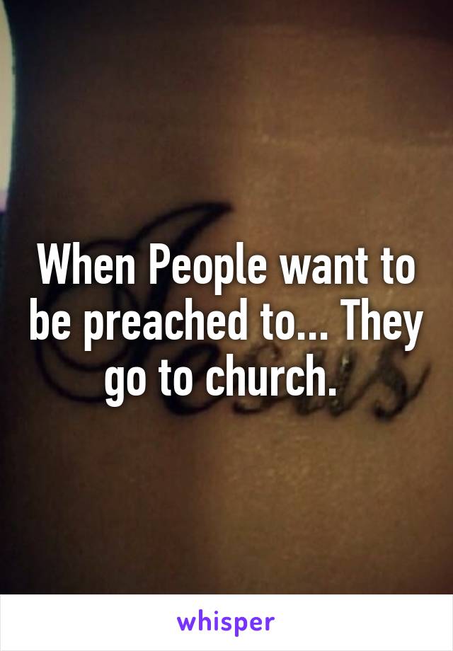 When People want to be preached to... They go to church. 