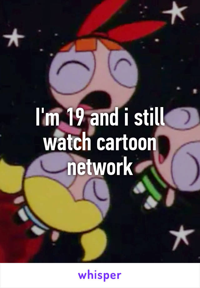 I'm 19 and i still watch cartoon network