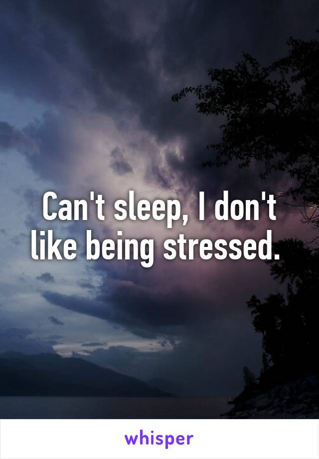 Can't sleep, I don't like being stressed. 