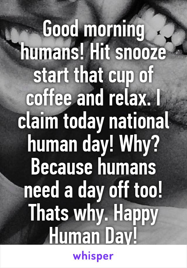 Good morning humans! Hit snooze start that cup of coffee and relax. I claim today national human day! Why? Because humans need a day off too! Thats why. Happy Human Day!