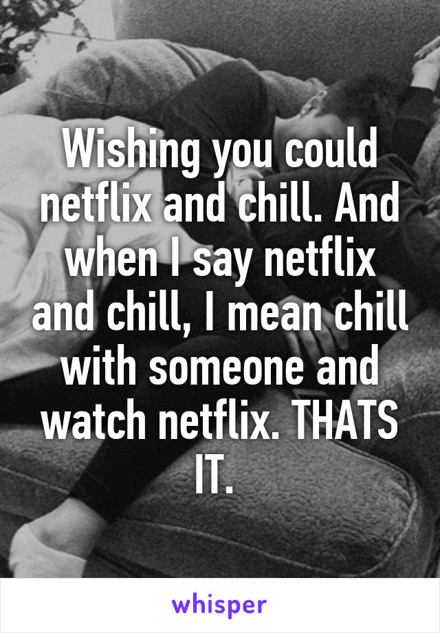 Wishing you could netflix and chill. And when I say netflix and chill, I mean chill with someone and watch netflix. THATS IT. 