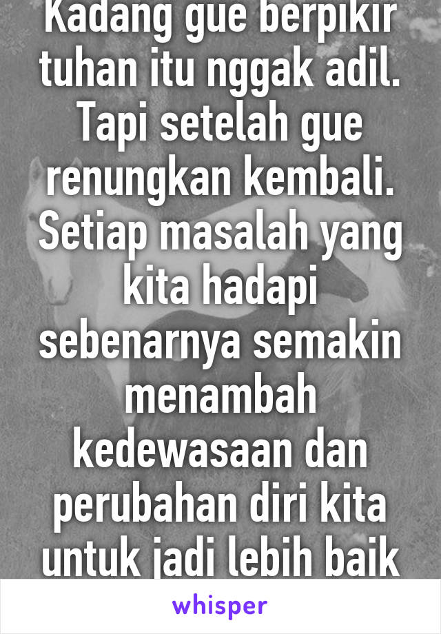 Kadang gue berpikir tuhan itu nggak adil. Tapi setelah gue renungkan kembali. Setiap masalah yang kita hadapi sebenarnya semakin menambah kedewasaan dan perubahan diri kita untuk jadi lebih baik :)