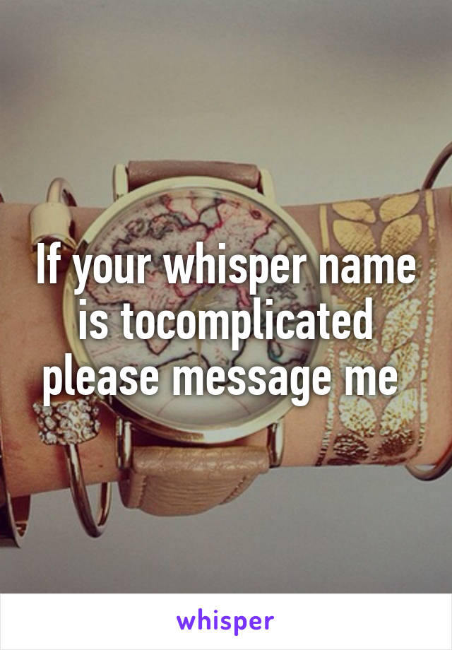 If your whisper name is tocomplicated please message me 