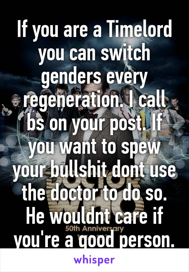 If you are a Timelord you can switch genders every regeneration. I call bs on your post. If you want to spew your bullshit dont use the doctor to do so. He wouldnt care if you're a good person.