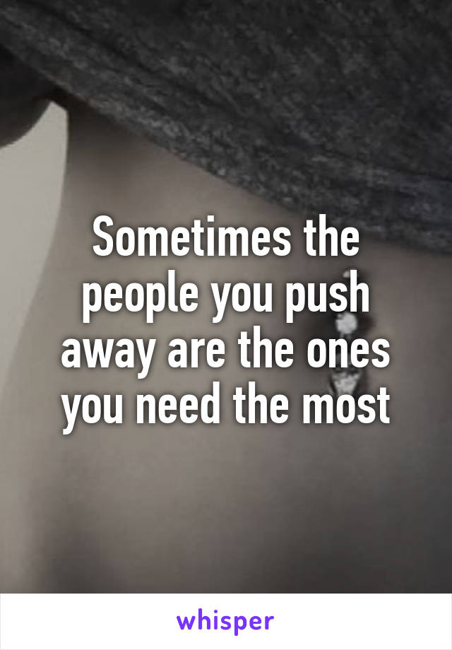 Sometimes the people you push away are the ones you need the most