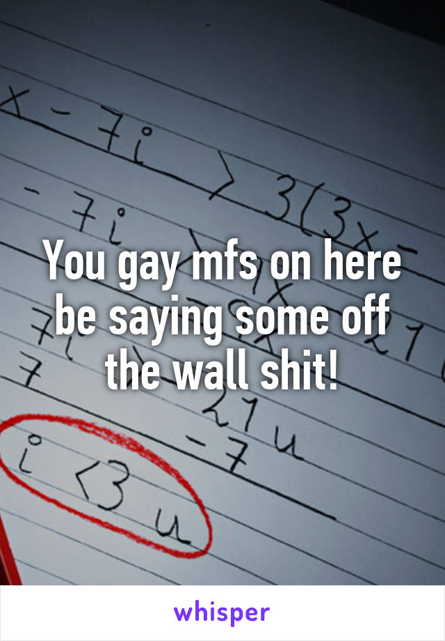 You gay mfs on here be saying some off the wall shit!