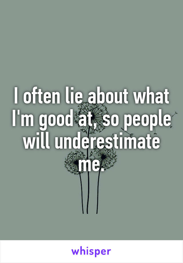 I often lie about what I'm good at, so people will underestimate me.