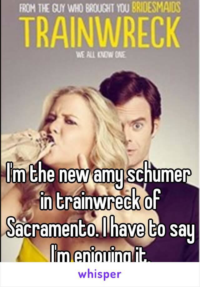 I'm the new amy schumer in trainwreck of Sacramento. I have to say I'm enjoying it.