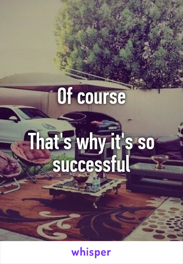 Of course

That's why it's so successful