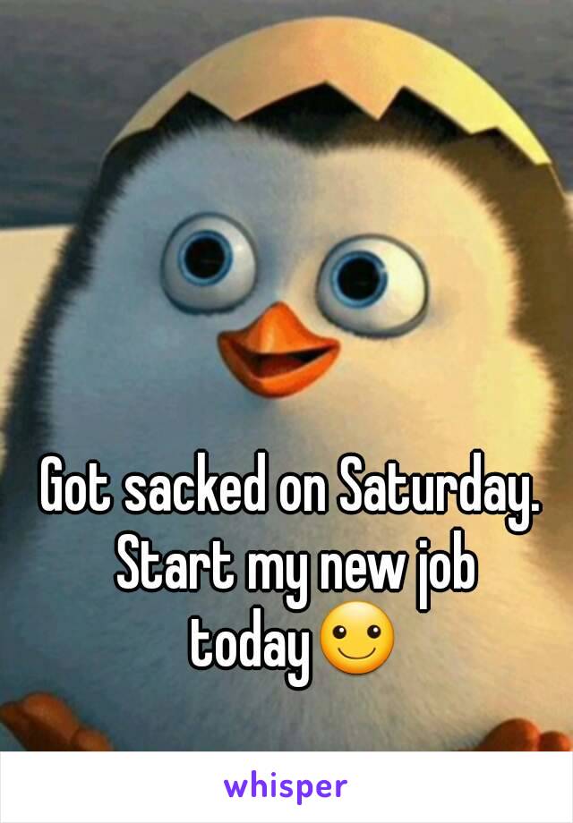 Got sacked on Saturday. Start my new job today☺