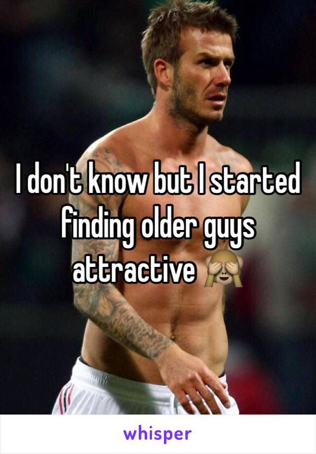 I don't know but I started finding older guys attractive 🙈