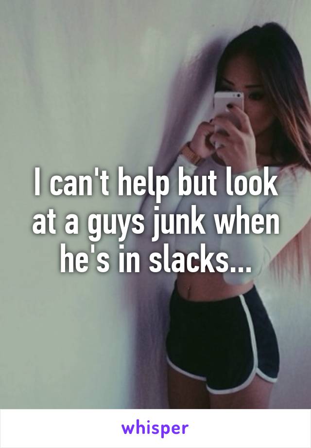 I can't help but look at a guys junk when he's in slacks...