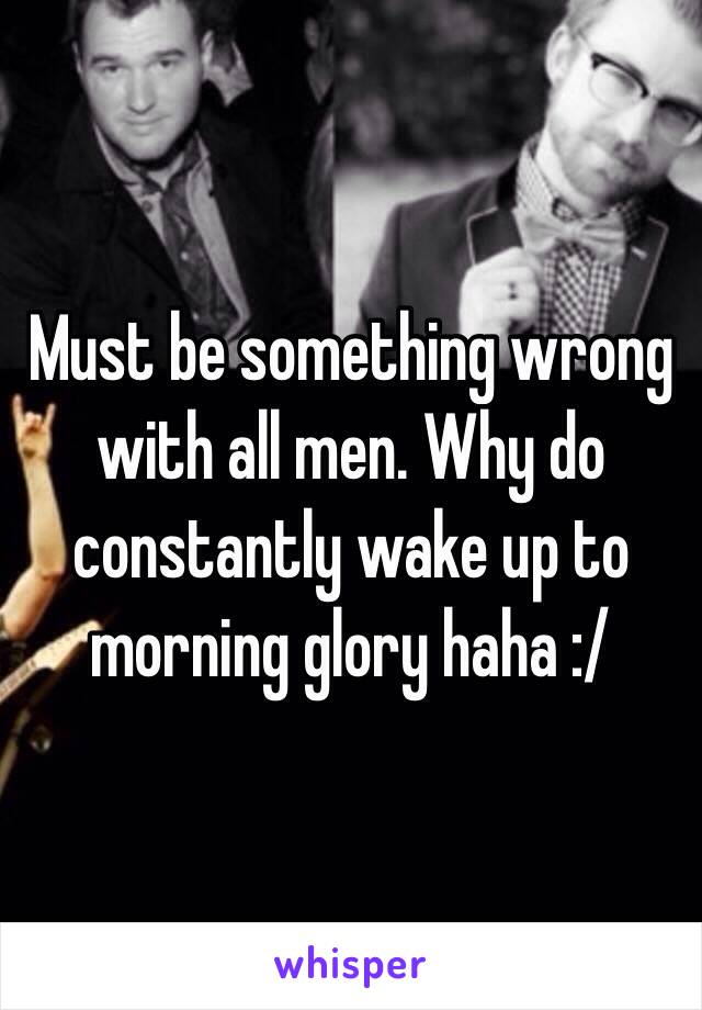 Must be something wrong with all men. Why do constantly wake up to morning glory haha :/