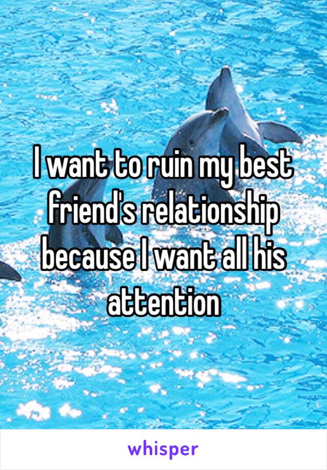 I want to ruin my best friend's relationship because I want all his attention