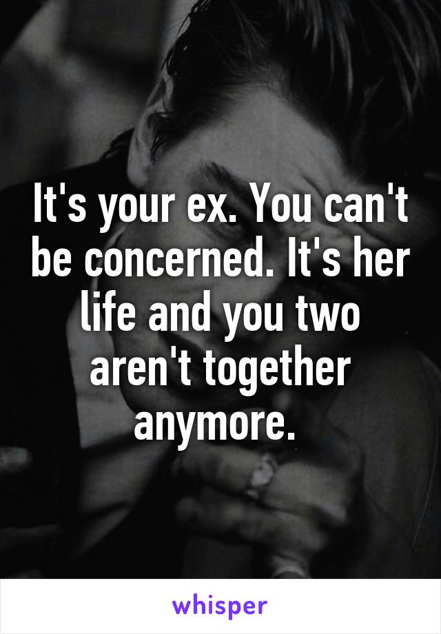 It's your ex. You can't be concerned. It's her life and you two aren't together anymore. 