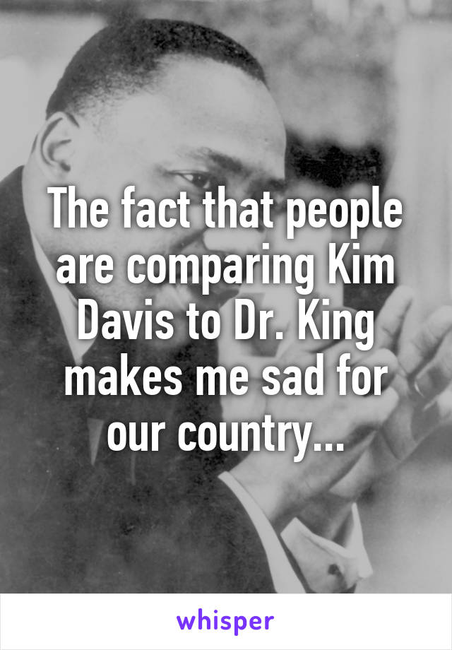 The fact that people are comparing Kim Davis to Dr. King makes me sad for our country...