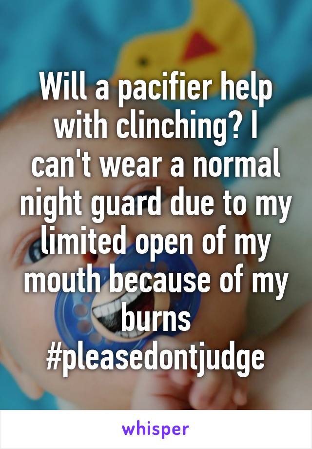 Will a pacifier help with clinching? I can't wear a normal night guard due to my limited open of my mouth because of my burns
#pleasedontjudge