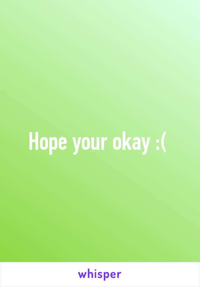 Hope your okay :( 