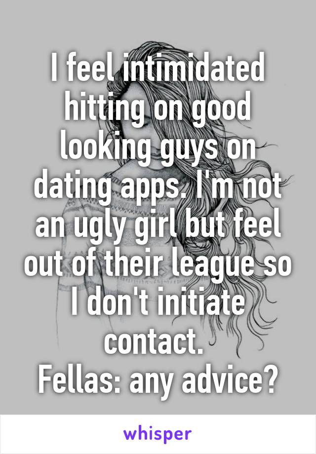 I feel intimidated hitting on good looking guys on dating apps. I'm not an ugly girl but feel out of their league so I don't initiate contact. 
Fellas: any advice?