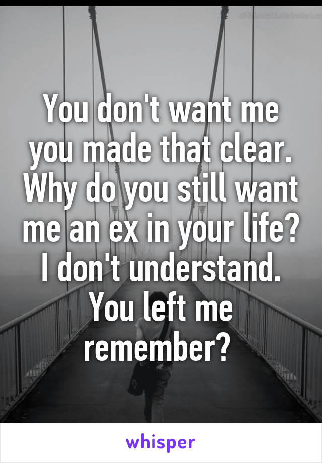 You don't want me you made that clear. Why do you still want me an ex in your life? I don't understand. You left me remember? 