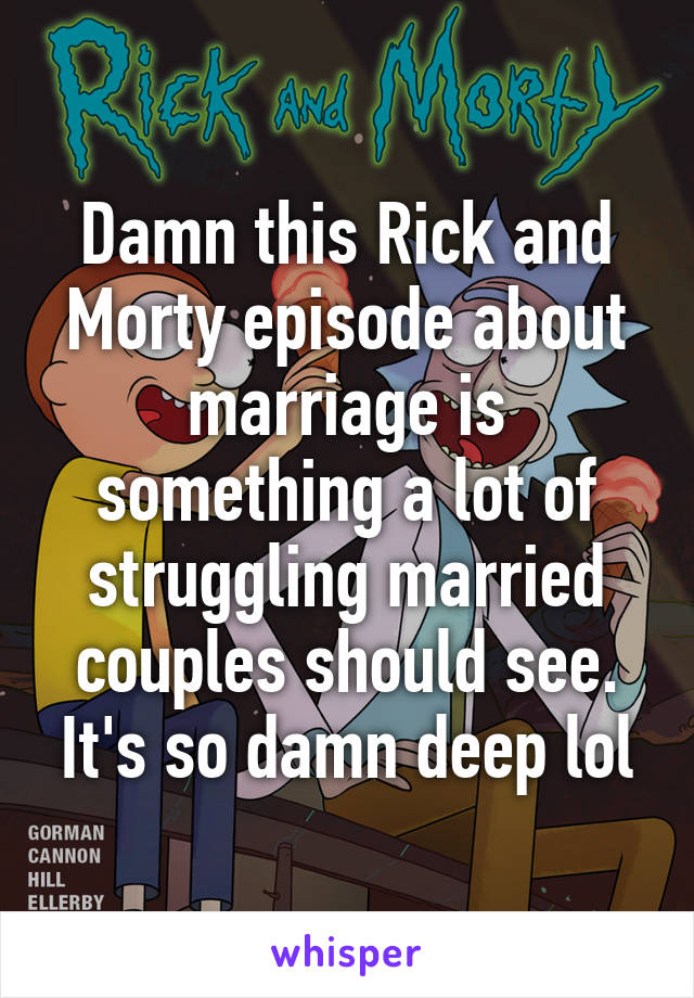 Damn this Rick and Morty episode about marriage is something a lot of struggling married couples should see. It's so damn deep lol