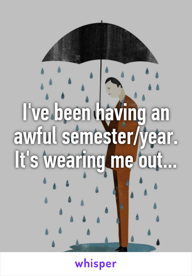 I've been having an awful semester/year. It's wearing me out...