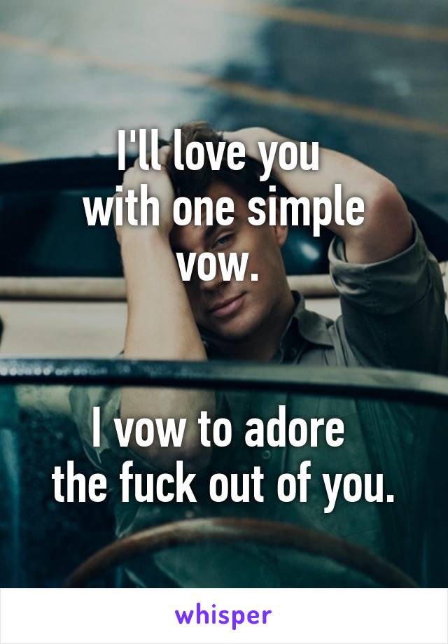 I'll love you 
with one simple vow. 


I vow to adore 
the fuck out of you.