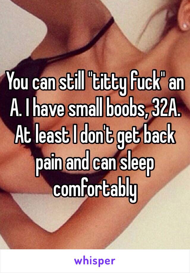 You can still titty fuck an A. I have small boobs, 32A. At least I don
