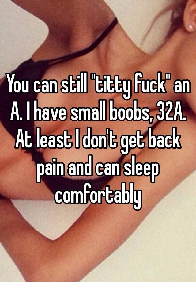 You can still titty fuck an A. I have small boobs, 32A. At least I don't  get back pain and can sleep comfortably