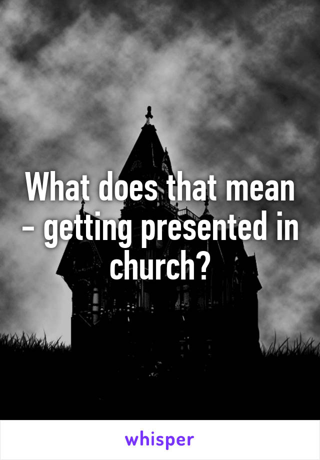 What does that mean - getting presented in church?