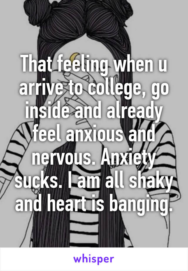 That feeling when u arrive to college, go inside and already feel anxious and nervous. Anxiety sucks. I am all shaky and heart is banging.