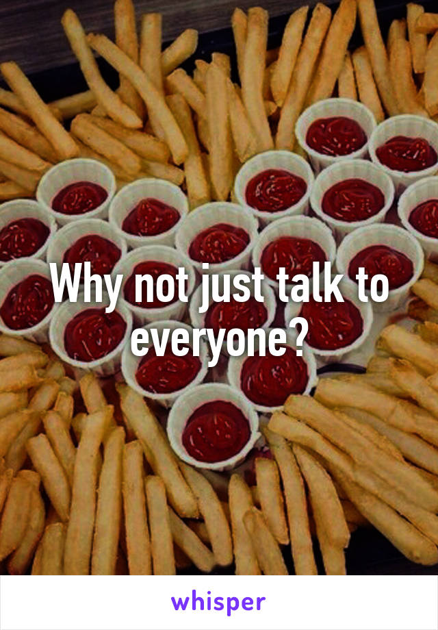 Why not just talk to everyone?