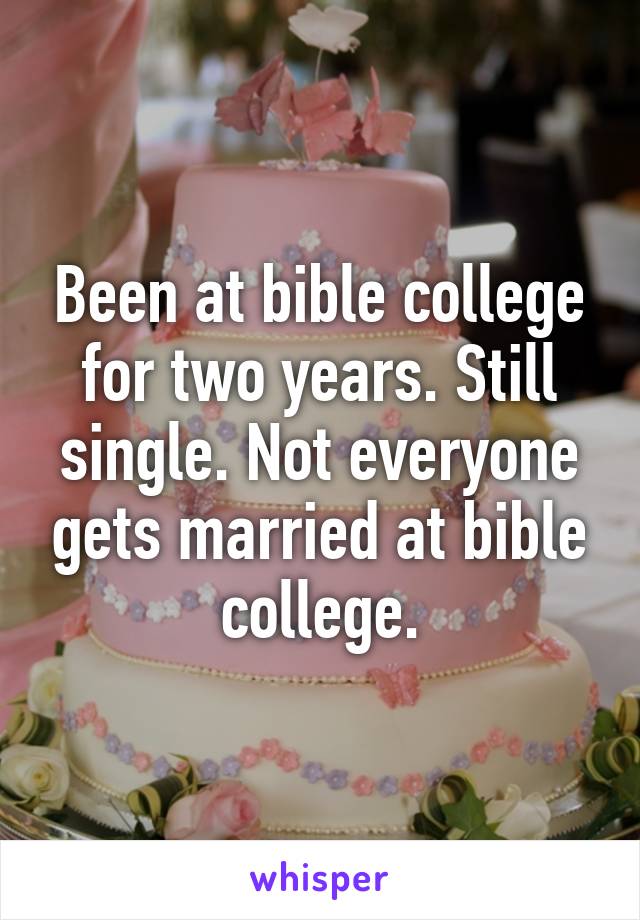 Been at bible college for two years. Still single. Not everyone gets married at bible college.