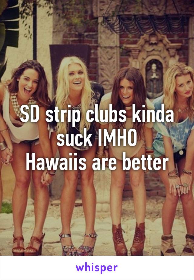 SD strip clubs kinda suck IMHO
Hawaiis are better