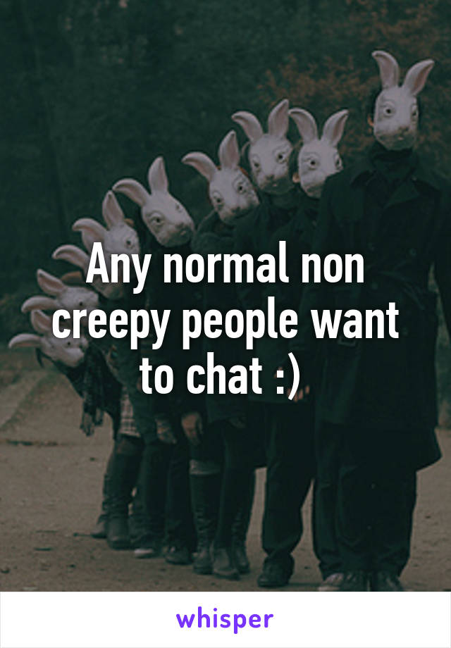 Any normal non creepy people want to chat :) 