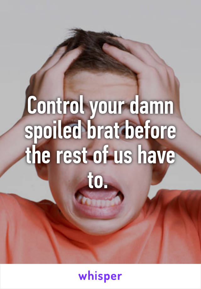 Control your damn spoiled brat before the rest of us have to. 