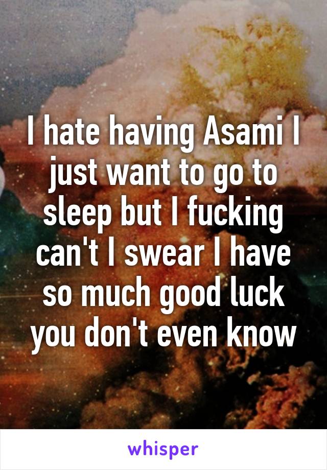 I hate having Asami I just want to go to sleep but I fucking can't I swear I have so much good luck you don't even know