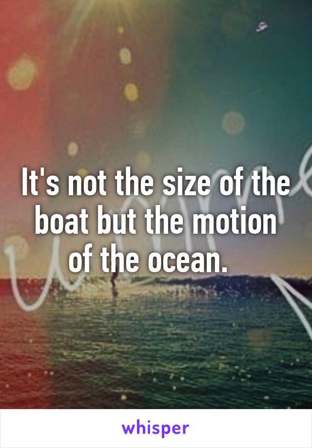 It's not the size of the boat but the motion of the ocean.  