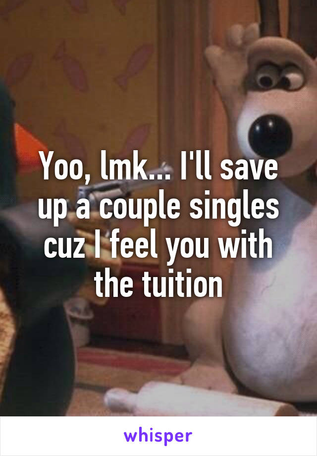 Yoo, lmk... I'll save up a couple singles cuz I feel you with the tuition