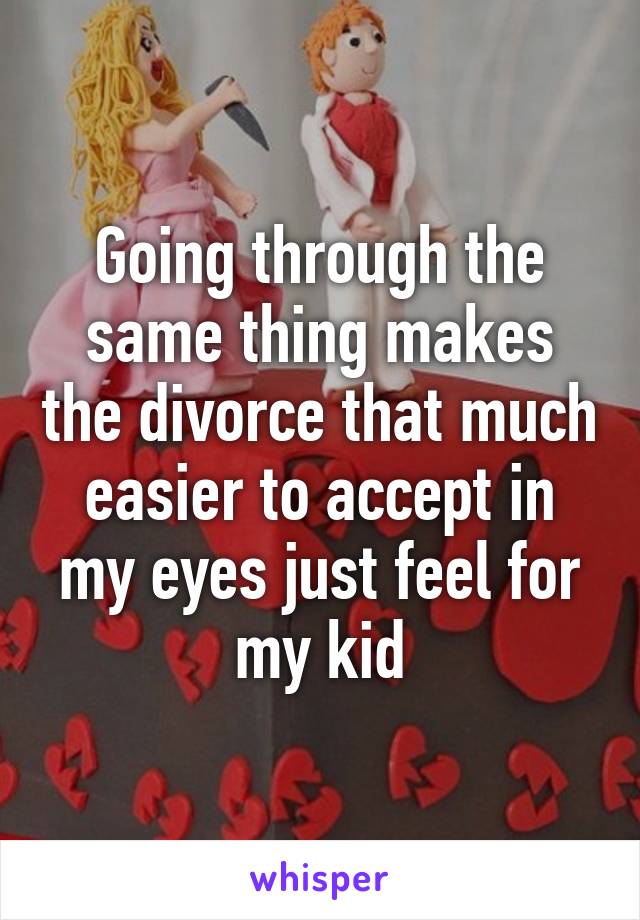 Going through the same thing makes the divorce that much easier to accept in my eyes just feel for my kid