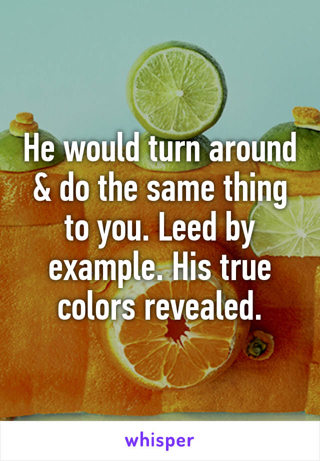 He would turn around & do the same thing to you. Leed by example. His true colors revealed.