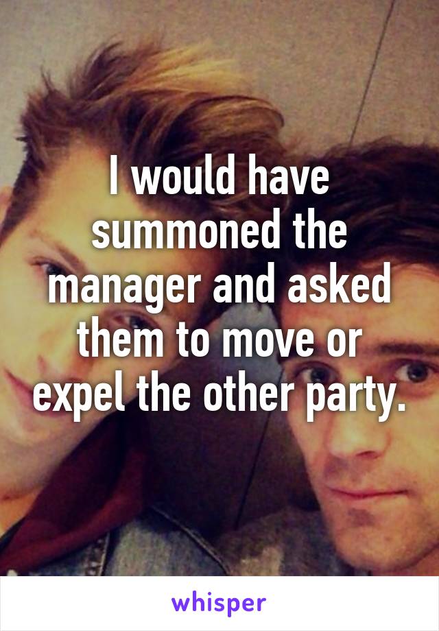 I would have summoned the manager and asked them to move or expel the other party. 