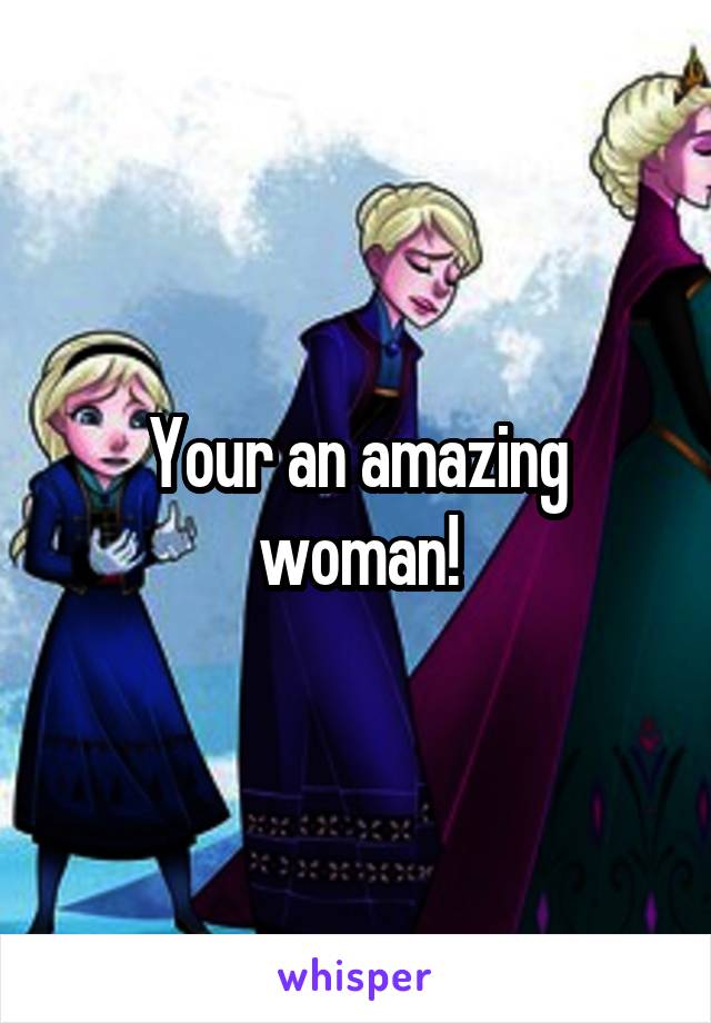 Your an amazing woman!