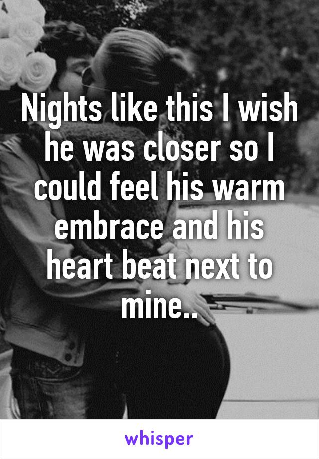 Nights like this I wish he was closer so I could feel his warm embrace and his heart beat next to mine..
