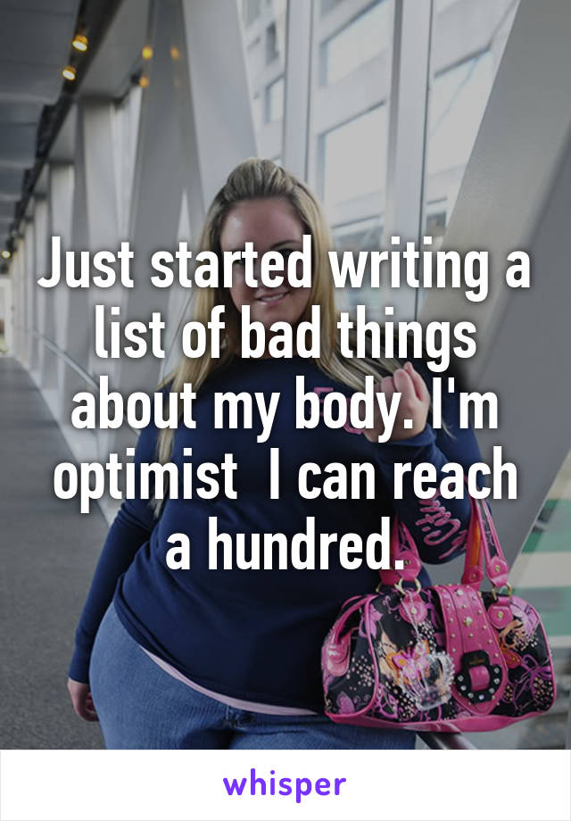 Just started writing a list of bad things about my body. I'm optimist  I can reach a hundred.