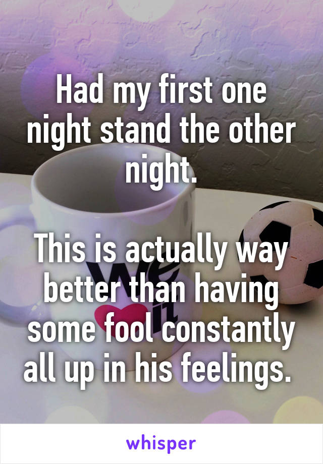 Had my first one night stand the other night.

This is actually way better than having some fool constantly all up in his feelings. 