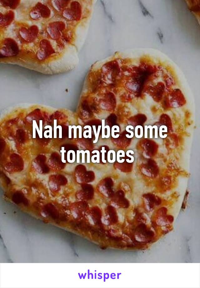 Nah maybe some tomatoes 